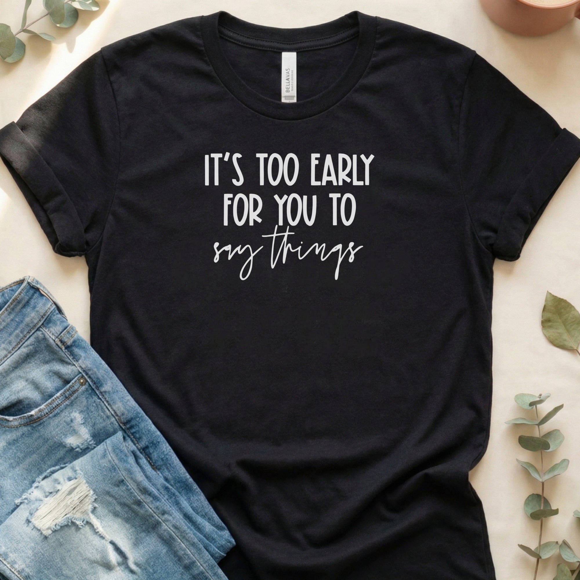 It's Too Early For You To Say Things T-shirt