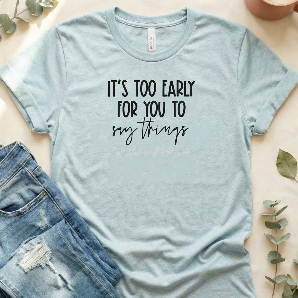 It's Too Early For You to Say Things Shirt