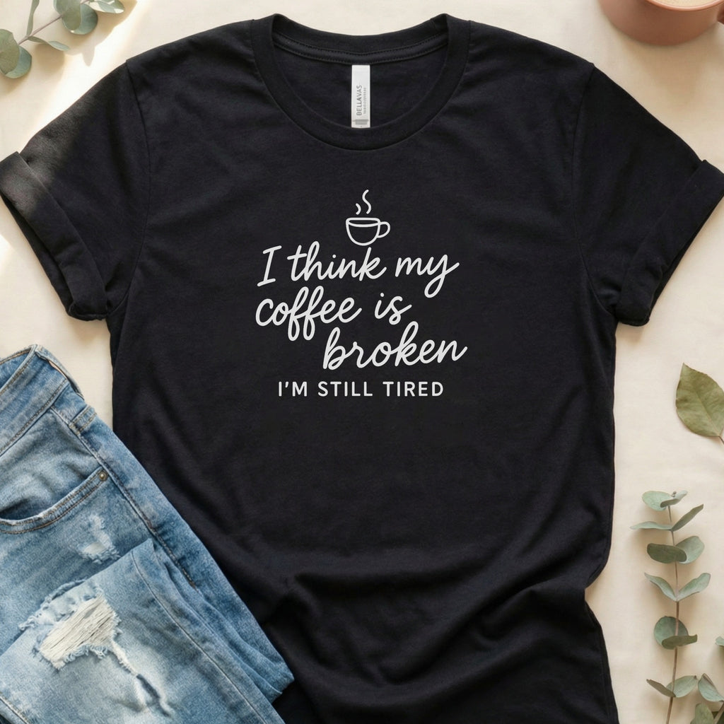 I Think My Coffee is Broken I'm Still Tired Shirt