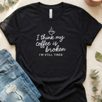 I Think My Coffee is Broken I'm Still Tired Shirt